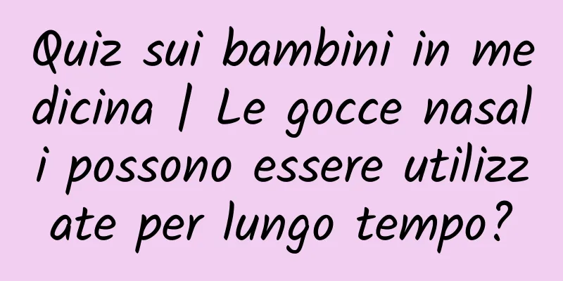 Quiz sui bambini in medicina | Le gocce nasali possono essere utilizzate per lungo tempo?