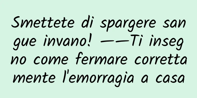 Smettete di spargere sangue invano! ——Ti insegno come fermare correttamente l'emorragia a casa
