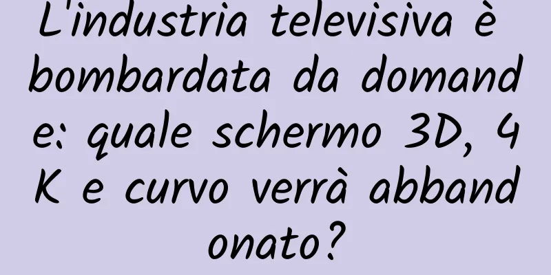 L'industria televisiva è bombardata da domande: quale schermo 3D, 4K e curvo verrà abbandonato?