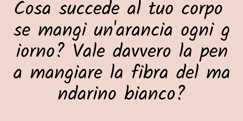 Cosa succede al tuo corpo se mangi un'arancia ogni giorno? Vale davvero la pena mangiare la fibra del mandarino bianco?
