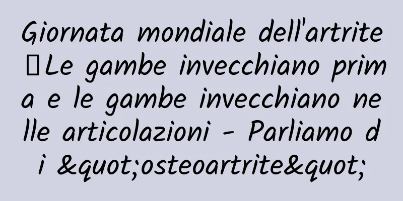 Giornata mondiale dell'artrite丨Le gambe invecchiano prima e le gambe invecchiano nelle articolazioni - Parliamo di "osteoartrite"