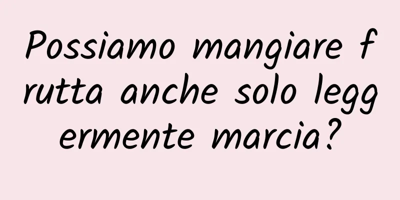 Possiamo mangiare frutta anche solo leggermente marcia?