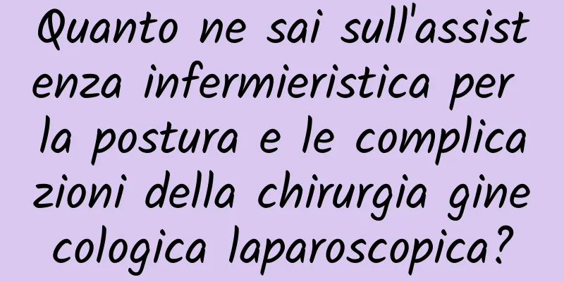 Quanto ne sai sull'assistenza infermieristica per la postura e le complicazioni della chirurgia ginecologica laparoscopica?