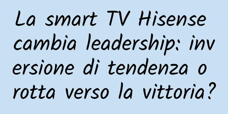 La smart TV Hisense cambia leadership: inversione di tendenza o rotta verso la vittoria?