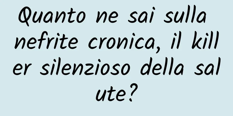 Quanto ne sai sulla nefrite cronica, il killer silenzioso della salute?