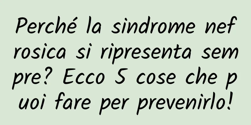 Perché la sindrome nefrosica si ripresenta sempre? Ecco 5 cose che puoi fare per prevenirlo!