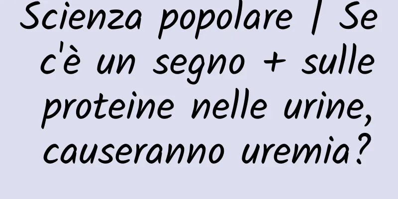 Scienza popolare | Se c'è un segno + sulle proteine ​​nelle urine, causeranno uremia?