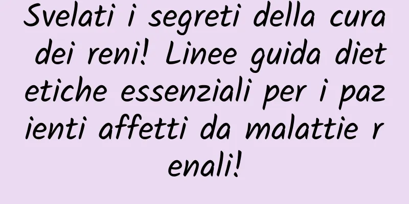 Svelati i segreti della cura dei reni! Linee guida dietetiche essenziali per i pazienti affetti da malattie renali!