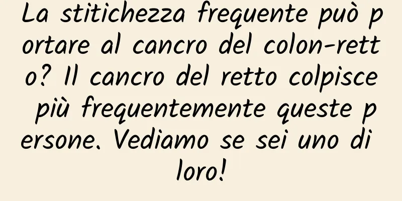 La stitichezza frequente può portare al cancro del colon-retto? Il cancro del retto colpisce più frequentemente queste persone. Vediamo se sei uno di loro!