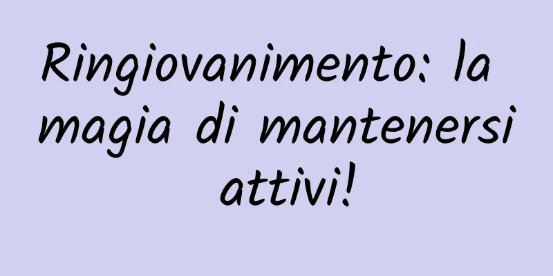 Ringiovanimento: la magia di mantenersi attivi!