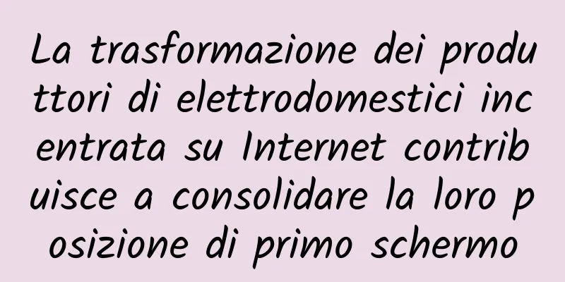 La trasformazione dei produttori di elettrodomestici incentrata su Internet contribuisce a consolidare la loro posizione di primo schermo