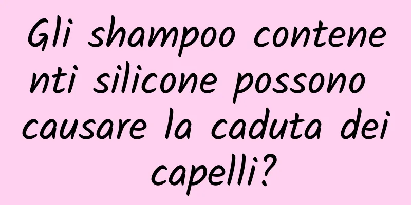 Gli shampoo contenenti silicone possono causare la caduta dei capelli?