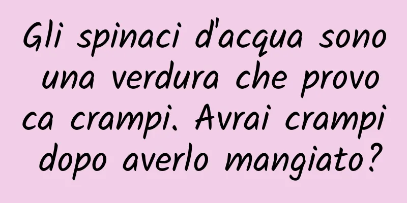Gli spinaci d'acqua sono una verdura che provoca crampi. Avrai crampi dopo averlo mangiato?