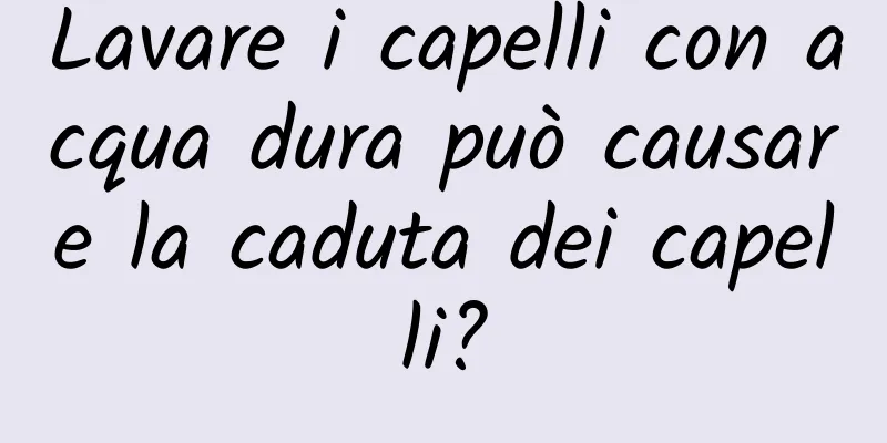 Lavare i capelli con acqua dura può causare la caduta dei capelli?