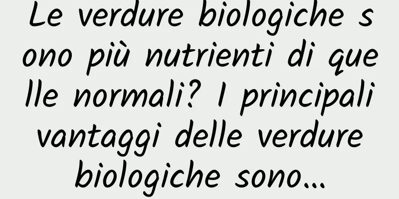Le verdure biologiche sono più nutrienti di quelle normali? I principali vantaggi delle verdure biologiche sono…