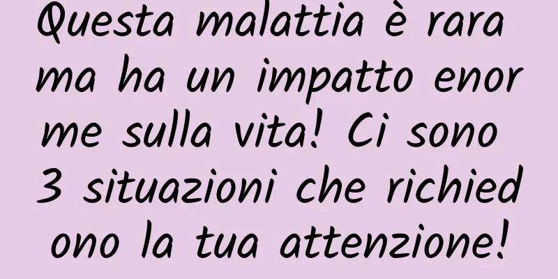 Questa malattia è rara ma ha un impatto enorme sulla vita! Ci sono 3 situazioni che richiedono la tua attenzione!