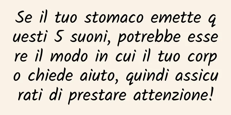 Se il tuo stomaco emette questi 5 suoni, potrebbe essere il modo in cui il tuo corpo chiede aiuto, quindi assicurati di prestare attenzione!