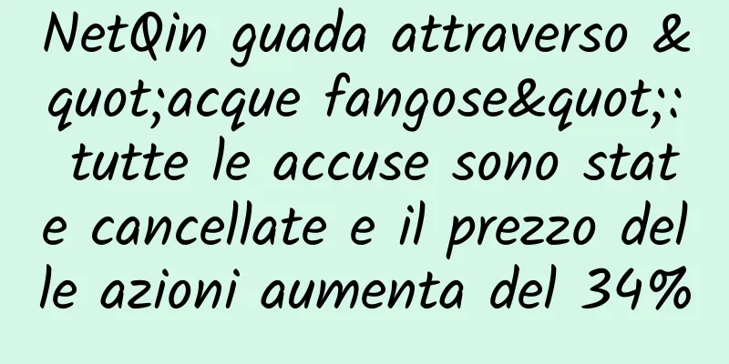 NetQin guada attraverso "acque fangose": tutte le accuse sono state cancellate e il prezzo delle azioni aumenta del 34%