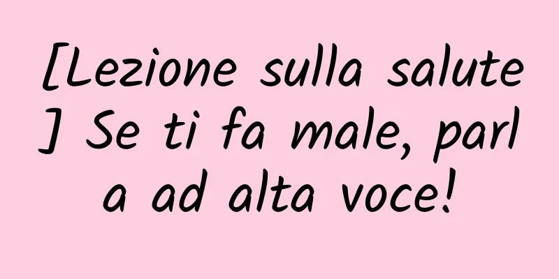 [Lezione sulla salute] Se ti fa male, parla ad alta voce!