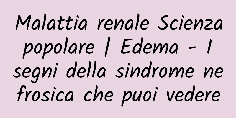 Malattia renale Scienza popolare | Edema - I segni della sindrome nefrosica che puoi vedere