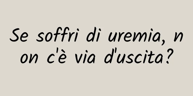 Se soffri di uremia, non c'è via d'uscita?
