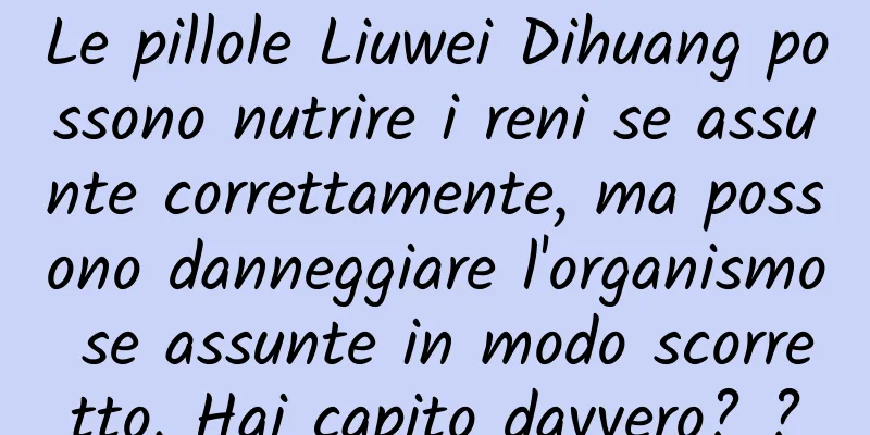 Le pillole Liuwei Dihuang possono nutrire i reni se assunte correttamente, ma possono danneggiare l'organismo se assunte in modo scorretto. Hai capito davvero? ?