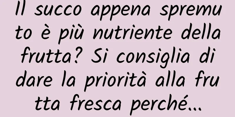 Il succo appena spremuto è più nutriente della frutta? Si consiglia di dare la priorità alla frutta fresca perché...