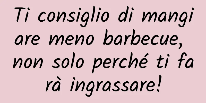 Ti consiglio di mangiare meno barbecue, non solo perché ti farà ingrassare!