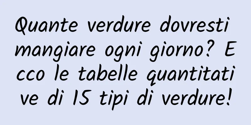 Quante verdure dovresti mangiare ogni giorno? Ecco le tabelle quantitative di 15 tipi di verdure!