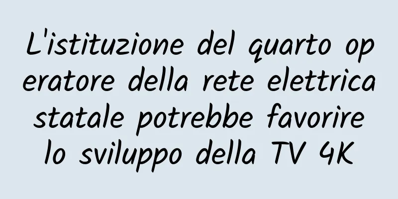 L'istituzione del quarto operatore della rete elettrica statale potrebbe favorire lo sviluppo della TV 4K