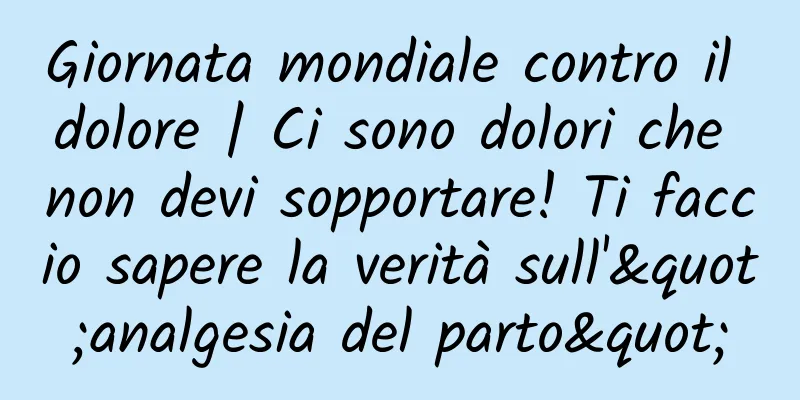 Giornata mondiale contro il dolore | Ci sono dolori che non devi sopportare! Ti faccio sapere la verità sull'"analgesia del parto"