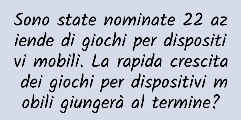 Sono state nominate 22 aziende di giochi per dispositivi mobili. La rapida crescita dei giochi per dispositivi mobili giungerà al termine?