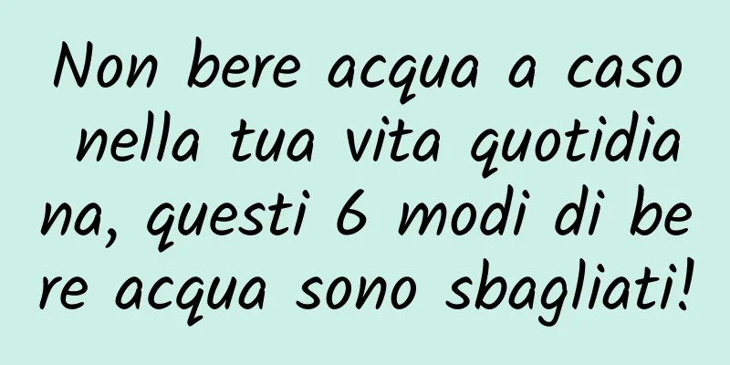 Non bere acqua a caso nella tua vita quotidiana, questi 6 modi di bere acqua sono sbagliati!
