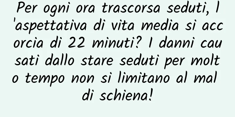 Per ogni ora trascorsa seduti, l'aspettativa di vita media si accorcia di 22 minuti? I danni causati dallo stare seduti per molto tempo non si limitano al mal di schiena!