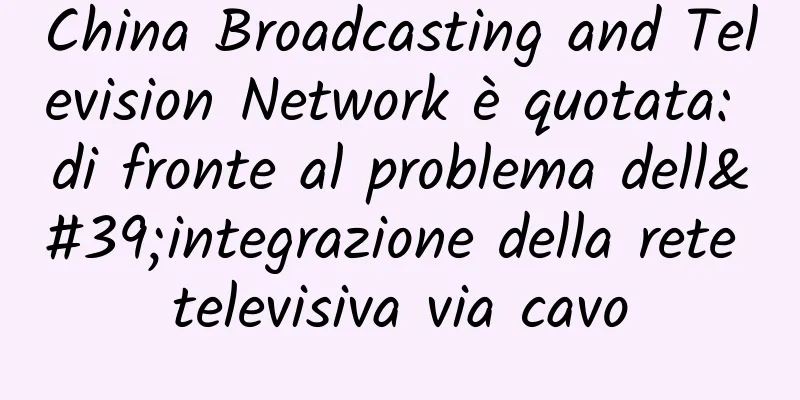 China Broadcasting and Television Network è quotata: di fronte al problema dell'integrazione della rete televisiva via cavo
