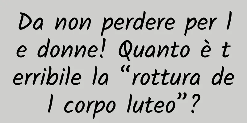 Da non perdere per le donne! Quanto è terribile la “rottura del corpo luteo”?