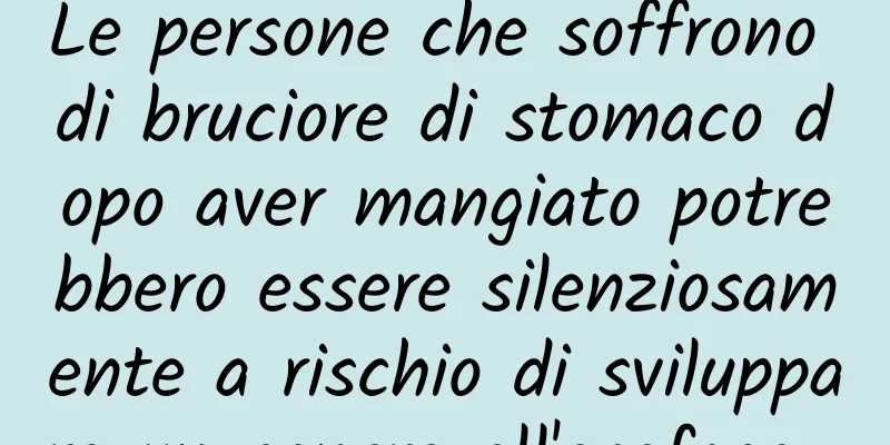 Le persone che soffrono di bruciore di stomaco dopo aver mangiato potrebbero essere silenziosamente a rischio di sviluppare un cancro all'esofago...