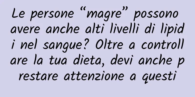 Le persone “magre” possono avere anche alti livelli di lipidi nel sangue? Oltre a controllare la tua dieta, devi anche prestare attenzione a questi
