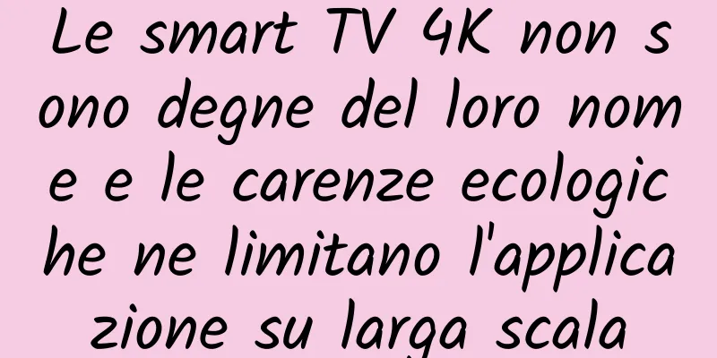Le smart TV 4K non sono degne del loro nome e le carenze ecologiche ne limitano l'applicazione su larga scala