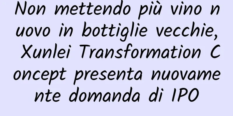Non mettendo più vino nuovo in bottiglie vecchie, Xunlei Transformation Concept presenta nuovamente domanda di IPO