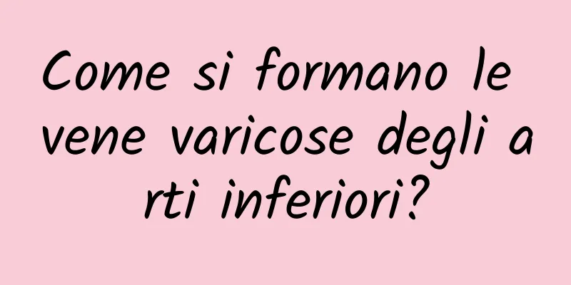 Come si formano le vene varicose degli arti inferiori?