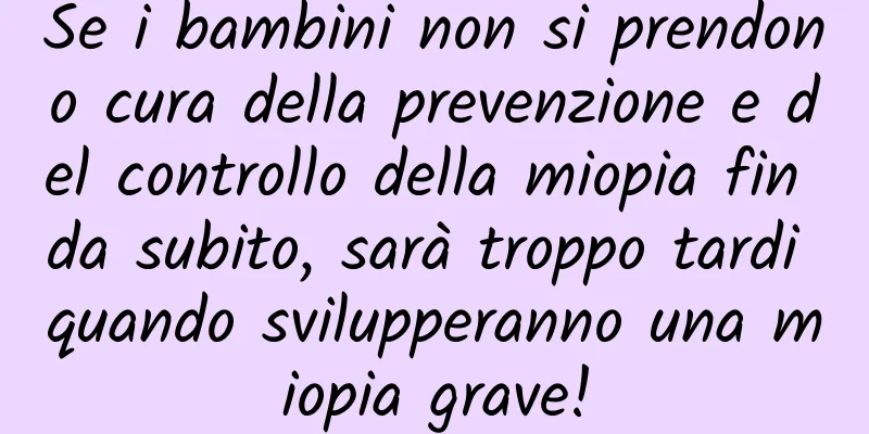 Se i bambini non si prendono cura della prevenzione e del controllo della miopia fin da subito, sarà troppo tardi quando svilupperanno una miopia grave!
