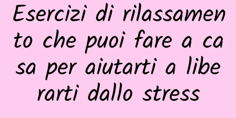 Esercizi di rilassamento che puoi fare a casa per aiutarti a liberarti dallo stress