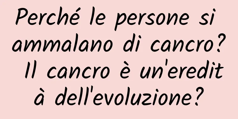 Perché le persone si ammalano di cancro? Il cancro è un'eredità dell'evoluzione?