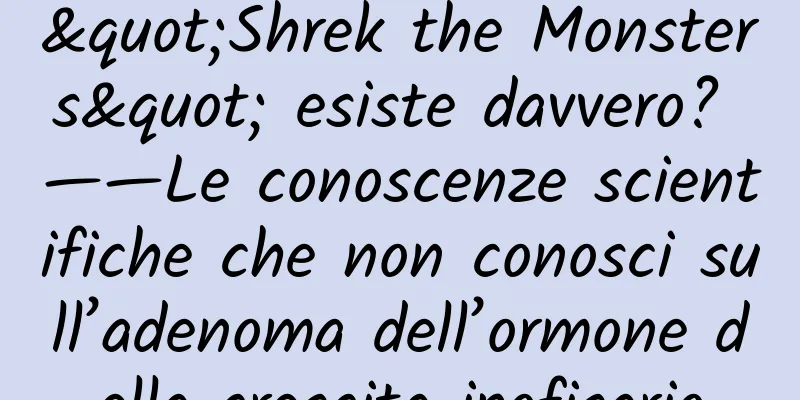 "Shrek the Monsters" esiste davvero? ——Le conoscenze scientifiche che non conosci sull’adenoma dell’ormone della crescita ipofisario