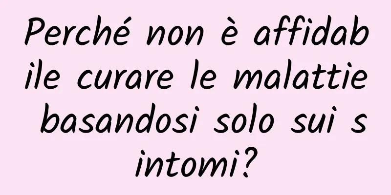 Perché non è affidabile curare le malattie basandosi solo sui sintomi?