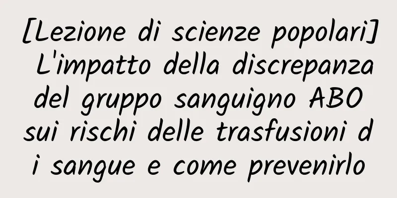 [Lezione di scienze popolari] L'impatto della discrepanza del gruppo sanguigno ABO sui rischi delle trasfusioni di sangue e come prevenirlo