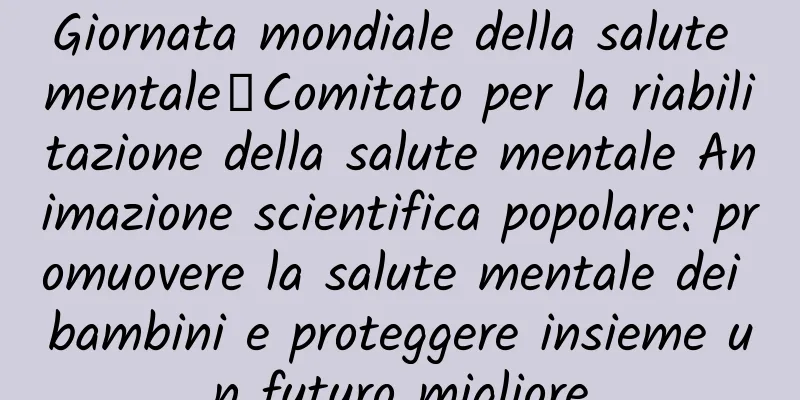 Giornata mondiale della salute mentale丨Comitato per la riabilitazione della salute mentale Animazione scientifica popolare: promuovere la salute mentale dei bambini e proteggere insieme un futuro migliore
