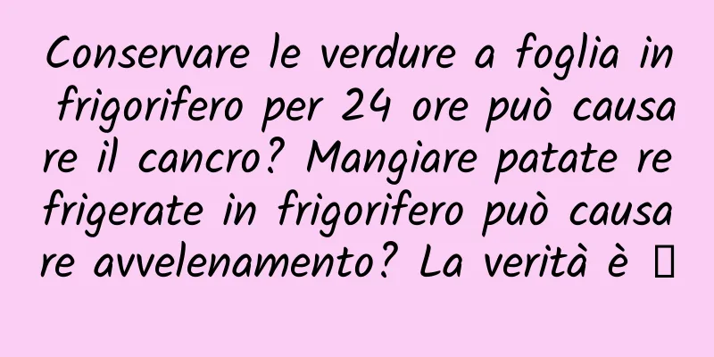 Conservare le verdure a foglia in frigorifero per 24 ore può causare il cancro? Mangiare patate refrigerate in frigorifero può causare avvelenamento? La verità è →