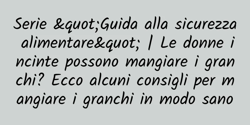 Serie "Guida alla sicurezza alimentare" | Le donne incinte possono mangiare i granchi? Ecco alcuni consigli per mangiare i granchi in modo sano